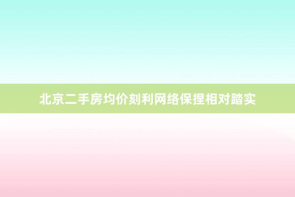 北京二手房均价刻利网络保捏相对踏实
